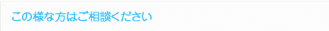 この様な方はご相談ください